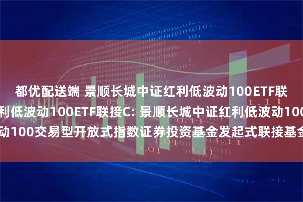 都优配送端 景顺长城中证红利低波动100ETF联接A,景顺长城中证红利低波动100ETF联接C: 景顺长城中证红利低波动100交易型开放式指数证券投资基金发起式联接基金基金产品资料概要更新