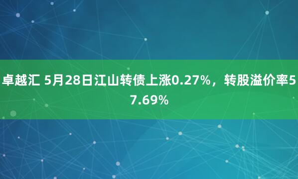 卓越汇 5月28日江山转债上涨0.27%，转股溢价率57.69%