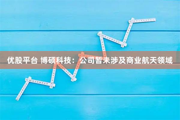 优股平台 博硕科技：公司暂未涉及商业航天领域