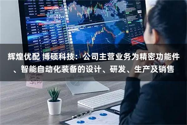 辉煌优配 博硕科技：公司主营业务为精密功能件、智能自动化装备的设计、研发、生产及销售