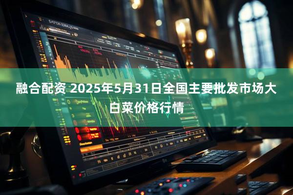 融合配资 2025年5月31日全国主要批发市场大白菜价格行情