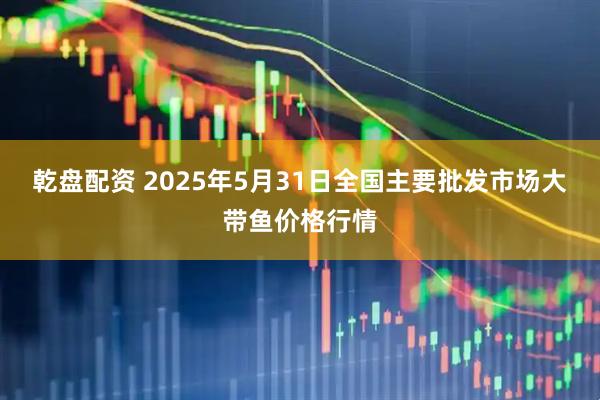 乾盘配资 2025年5月31日全国主要批发市场大带鱼价格行情