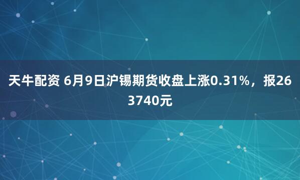 天牛配资 6月9日沪锡期货收盘上涨0.31%,报263740元
