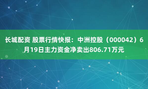 长城配资 股票行情快报：中洲控股（000042）6月19日主力资金净卖出806.71万元