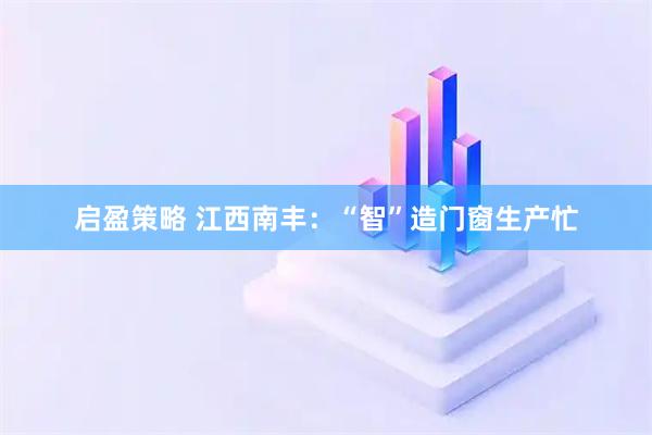 启盈策略 江西南丰：“智”造门窗生产忙