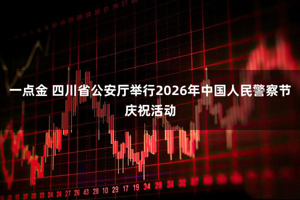 一点金 四川省公安厅举行2026年中国人民警察节庆祝活动