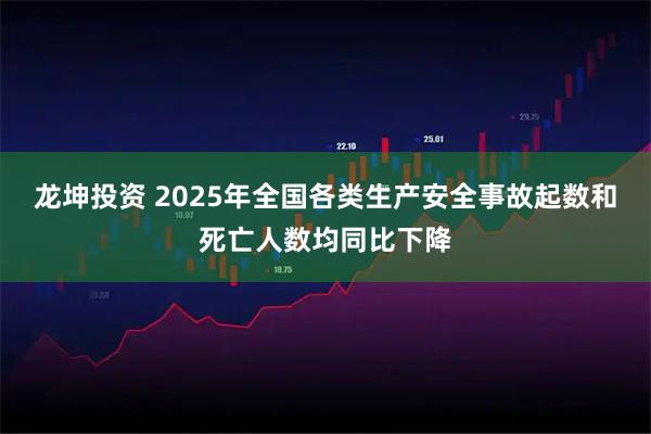 龙坤投资 2025年全国各类生产安全事故起数和死亡人数均同比下降