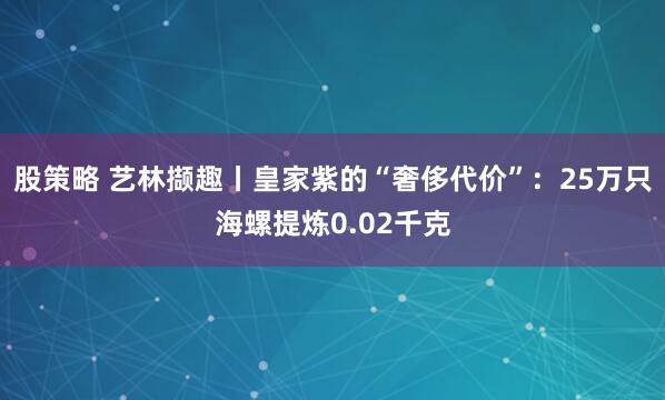 股策略 艺林撷趣丨皇家紫的“奢侈代价”：25万只海螺提炼0.02千克
