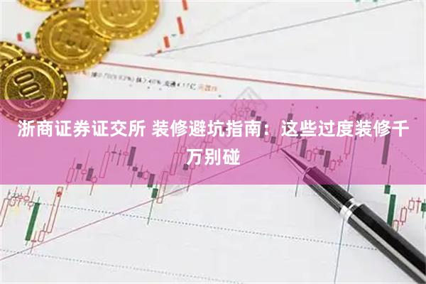 浙商证券证交所 装修避坑指南：这些过度装修千万别碰