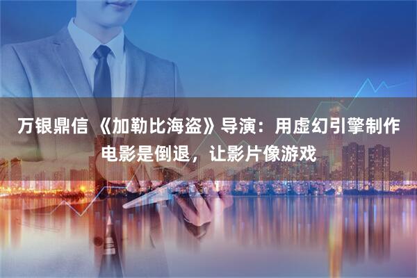 万银鼎信 《加勒比海盗》导演：用虚幻引擎制作电影是倒退，让影片像游戏