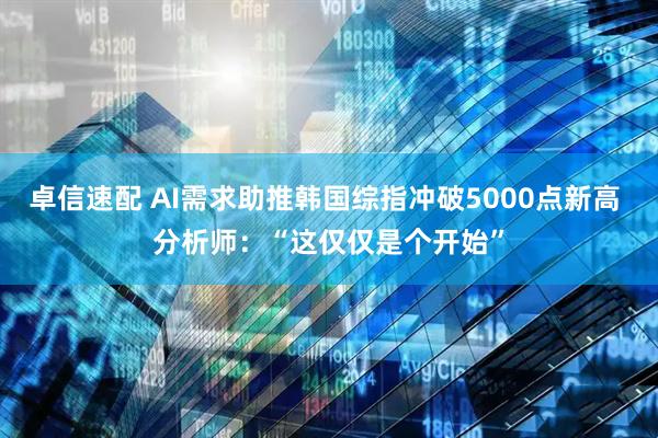 卓信速配 AI需求助推韩国综指冲破5000点新高 分析师：“这仅仅是个开始”