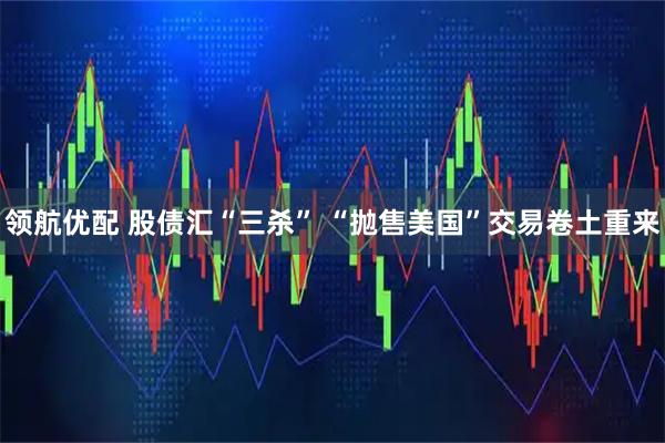领航优配 股债汇“三杀” “抛售美国”交易卷土重来