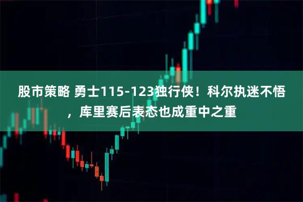 股市策略 勇士115-123独行侠！科尔执迷不悟，库里赛后表态也成重中之重