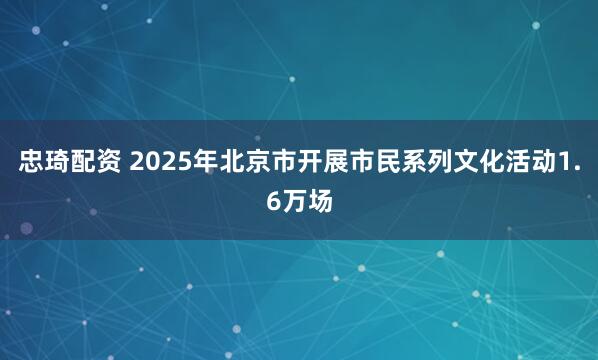 忠琦配资 2025年北京市开展市民系列文化活动1.6万场