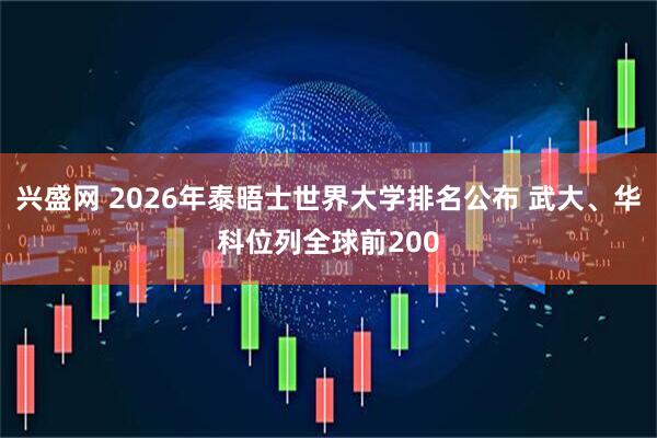 兴盛网 2026年泰晤士世界大学排名公布 武大、华科位列全球前200