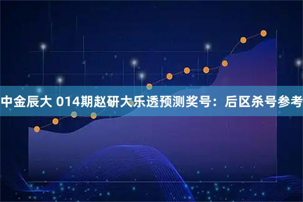中金辰大 014期赵研大乐透预测奖号：后区杀号参考
