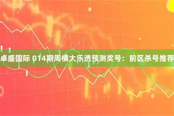 卓盛国际 014期周横大乐透预测奖号：前区杀号推荐