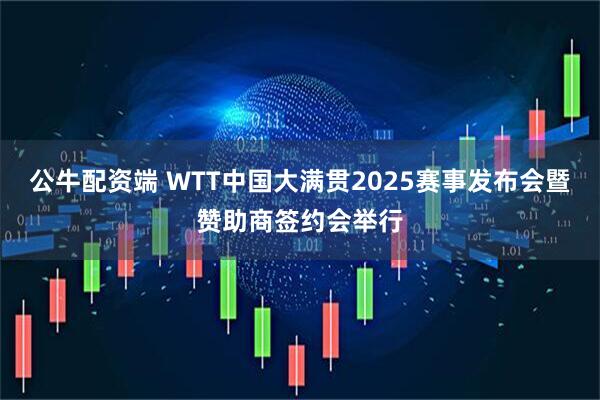 公牛配资端 WTT中国大满贯2025赛事发布会暨赞助商签约会举行