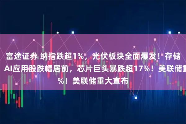 富途证券 纳指跌超1%，光伏板块全面爆发！存储概念股、AI应用股跌幅居前，芯片巨头暴跌超17%！美联储重大宣布