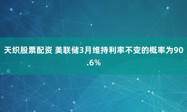 天织股票配资 美联储3月维持利率不变的概率为90.6%