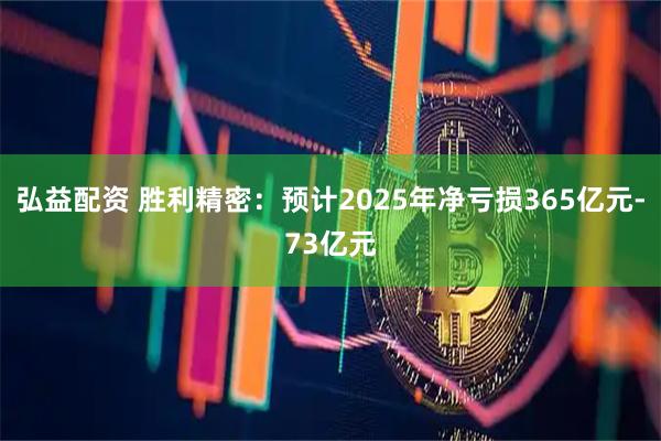 弘益配资 胜利精密：预计2025年净亏损365亿元-73亿元