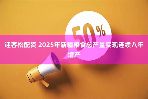 迎客松配资 2025年新疆粮食总产量实现连续八年增产