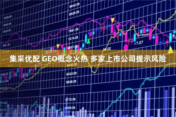 集采优配 GEO概念火热 多家上市公司提示风险