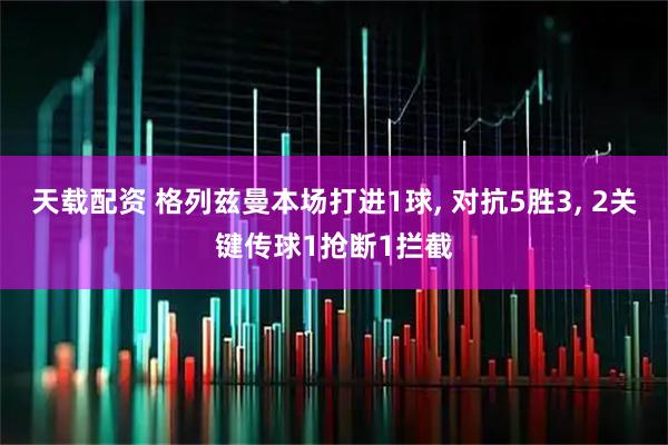 天载配资 格列兹曼本场打进1球, 对抗5胜3, 2关键传球1抢断1拦截