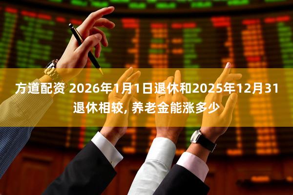方道配资 2026年1月1日退休和2025年12月31退休相较, 养老金能涨多少
