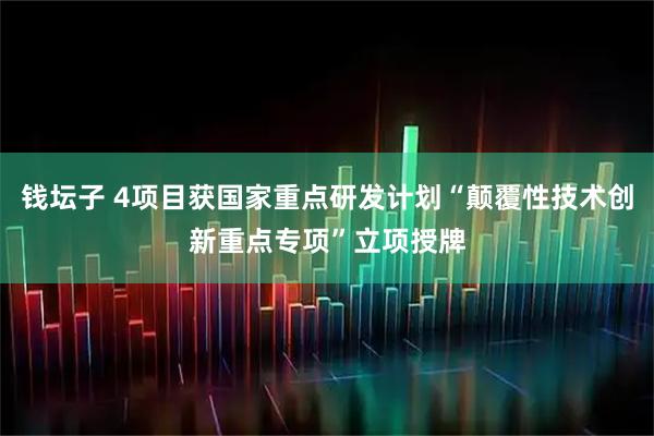 钱坛子 4项目获国家重点研发计划“颠覆性技术创新重点专项”立项授牌
