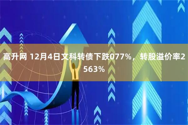 高升网 12月4日文科转债下跌077%，转股溢价率2563%