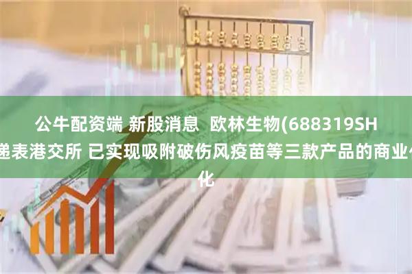 公牛配资端 新股消息  欧林生物(688319SH)递表港交所 已实现吸附破伤风疫苗等三款产品的商业化