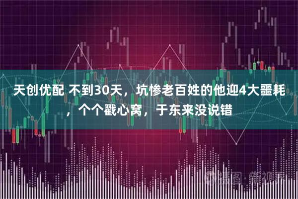 天创优配 不到30天,坑惨老百姓的他迎4大噩耗,个个戳心窝,于东来没说错