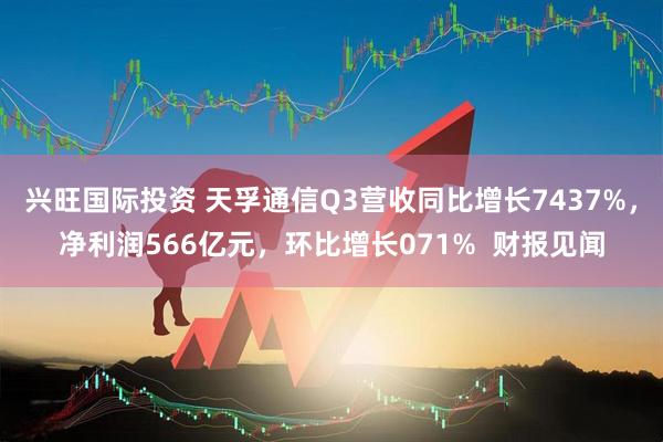 兴旺国际投资 天孚通信Q3营收同比增长7437%，净利润566亿元，环比增长071%  财报见闻