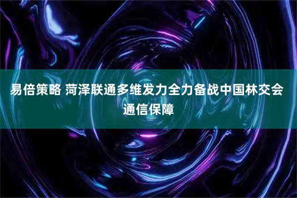 易倍策略 菏泽联通多维发力全力备战中国林交会 通信保障