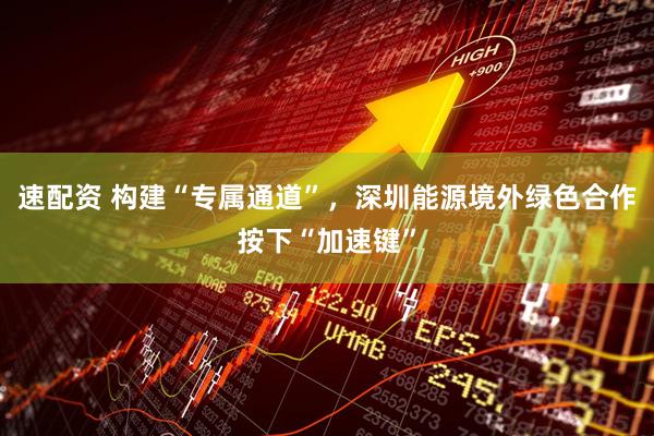 速配资 构建“专属通道”，深圳能源境外绿色合作按下“加速键”