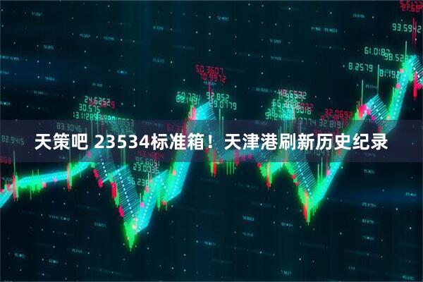 天策吧 23534标准箱！天津港刷新历史纪录