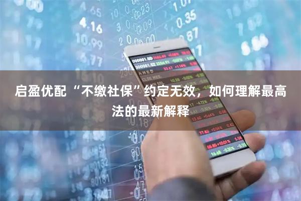 启盈优配 “不缴社保”约定无效，如何理解最高法的最新解释