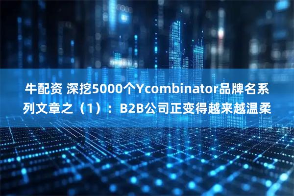 牛配资 深挖5000个Ycombinator品牌名系列文章之（1）：B2B公司正变得越来越温柔
