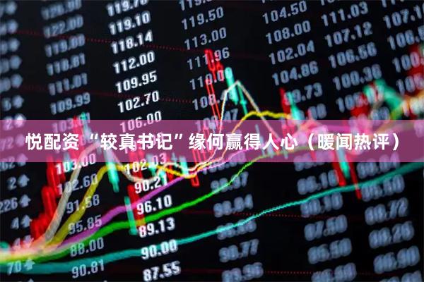 悦配资 “较真书记”缘何赢得人心（暖闻热评）