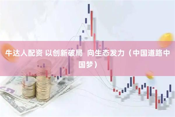 牛达人配资 以创新破局  向生态发力（中国道路中国梦）